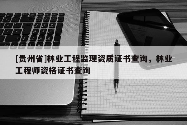 [貴州省]林業工程監理資質證書查詢，林業工程師資格證書查詢