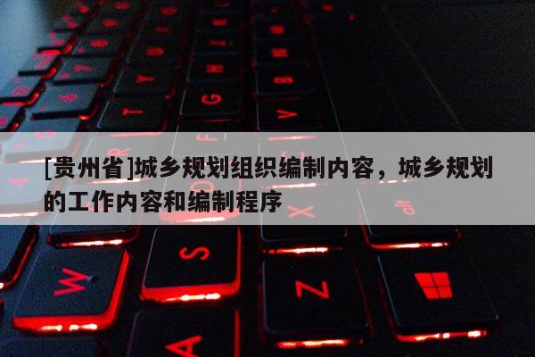 [貴州省]城鄉(xiāng)規(guī)劃組織編制內(nèi)容，城鄉(xiāng)規(guī)劃的工作內(nèi)容和編制程序