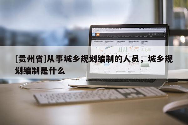 [貴州省]從事城鄉規劃編制的人員，城鄉規劃編制是什么