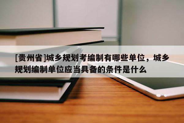 [貴州省]城鄉(xiāng)規(guī)劃考編制有哪些單位，城鄉(xiāng)規(guī)劃編制單位應當具備的條件是什么
