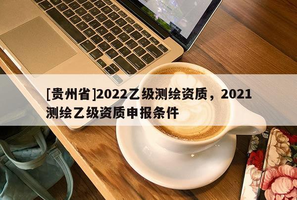 [貴州省]2022乙級測繪資質，2021測繪乙級資質申報條件