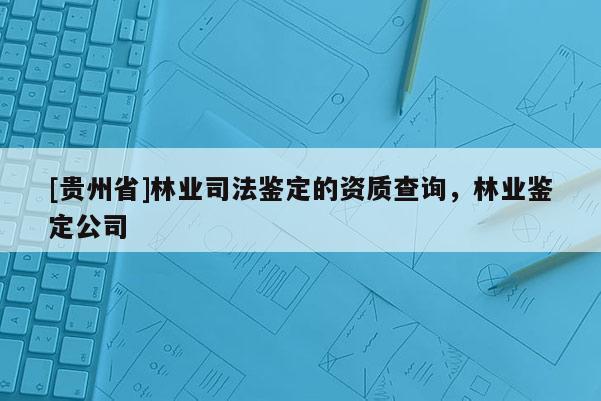 [貴州省]林業司法鑒定的資質查詢，林業鑒定公司