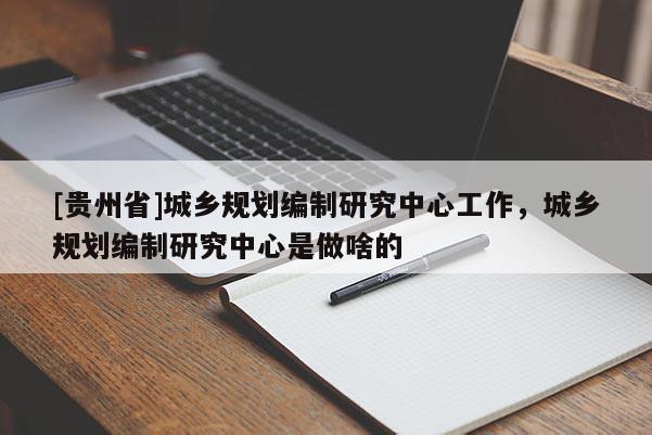 [貴州省]城鄉規劃編制研究中心工作，城鄉規劃編制研究中心是做啥的