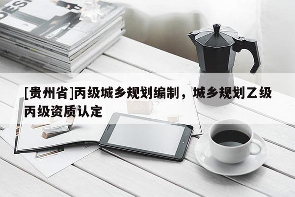 [貴州省]丙級城鄉(xiāng)規(guī)劃編制，城鄉(xiāng)規(guī)劃乙級丙級資質認定