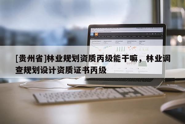 [貴州省]林業(yè)規(guī)劃資質(zhì)丙級能干嘛，林業(yè)調(diào)查規(guī)劃設計資質(zhì)證書丙級