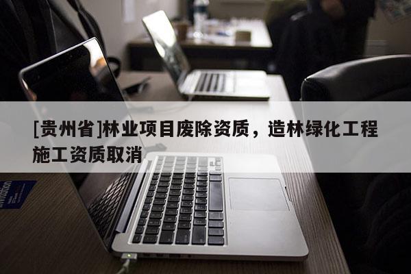 [貴州省]林業(yè)項目廢除資質(zhì)，造林綠化工程施工資質(zhì)取消