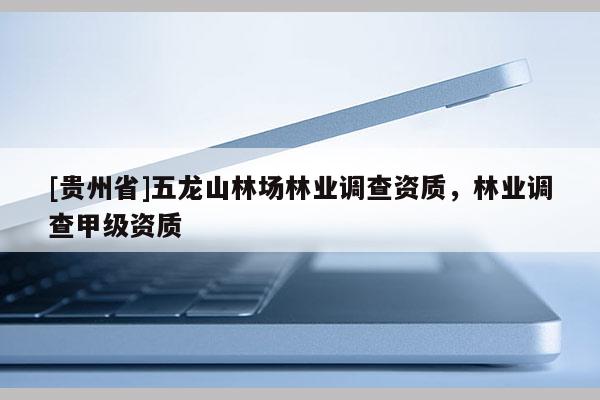 [貴州省]五龍山林場林業調查資質，林業調查甲級資質