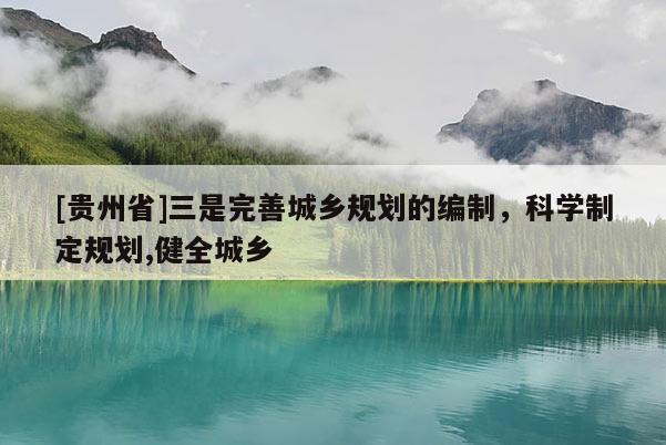 [貴州省]三是完善城鄉(xiāng)規(guī)劃的編制，科學(xué)制定規(guī)劃,健全城鄉(xiāng)