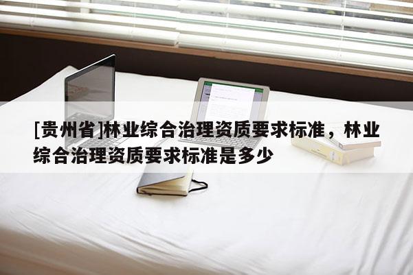 [貴州省]林業(yè)綜合治理資質(zhì)要求標(biāo)準(zhǔn)，林業(yè)綜合治理資質(zhì)要求標(biāo)準(zhǔn)是多少