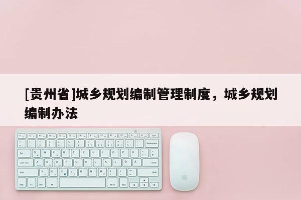 [貴州省]城鄉規劃編制管理制度，城鄉規劃編制辦法