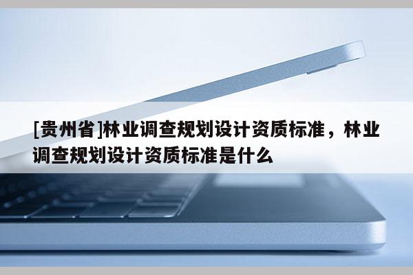 [貴州省]林業調查規劃設計資質標準，林業調查規劃設計資質標準是什么
