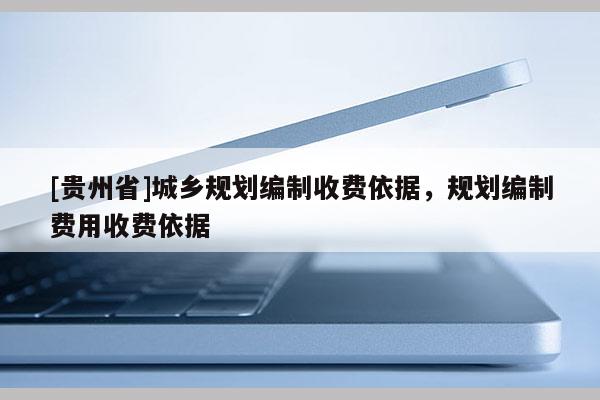 [貴州省]城鄉(xiāng)規(guī)劃編制收費依據(jù)，規(guī)劃編制費用收費依據(jù)