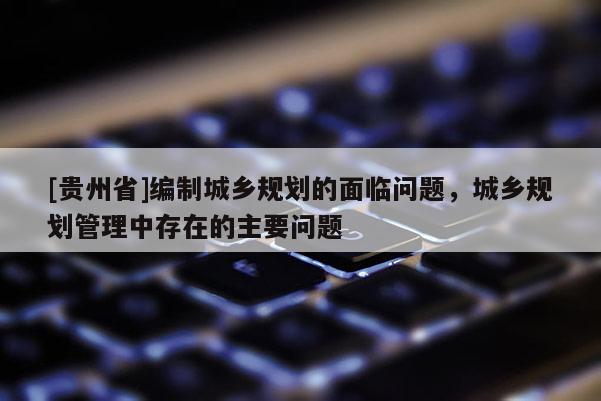 [貴州省]編制城鄉規劃的面臨問題，城鄉規劃管理中存在的主要問題