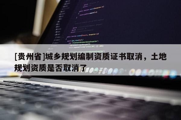 [貴州省]城鄉(xiāng)規(guī)劃編制資質(zhì)證書取消，土地規(guī)劃資質(zhì)是否取消了