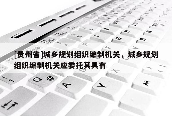 [貴州省]城鄉規劃組織編制機關，城鄉規劃組織編制機關應委托其具有