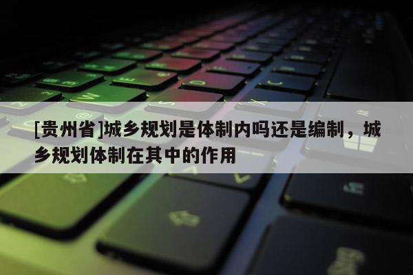 [貴州省]城鄉規劃是體制內嗎還是編制，城鄉規劃體制在其中的作用