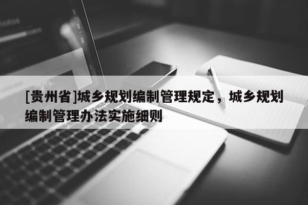 [貴州省]城鄉(xiāng)規(guī)劃編制管理規(guī)定，城鄉(xiāng)規(guī)劃編制管理辦法實(shí)施細(xì)則