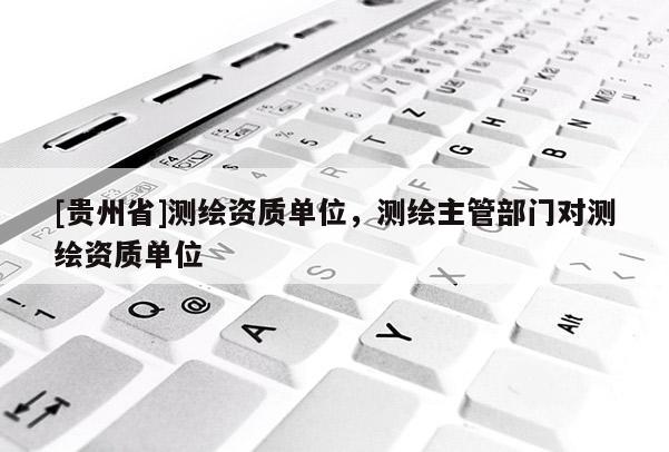 [貴州省]測繪資質單位，測繪主管部門對測繪資質單位