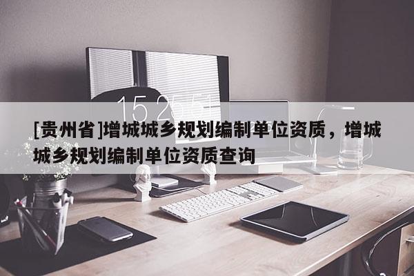 [貴州省]增城城鄉規劃編制單位資質，增城城鄉規劃編制單位資質查詢