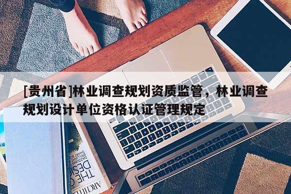 [貴州省]林業調查規劃資質監管，林業調查規劃設計單位資格認證管理規定
