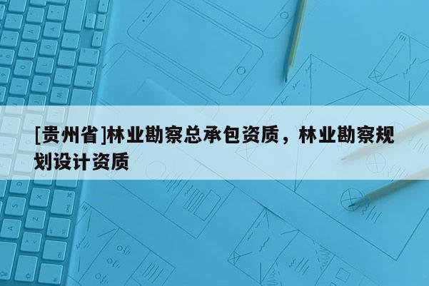 [貴州省]林業(yè)勘察總承包資質(zhì)，林業(yè)勘察規(guī)劃設(shè)計資質(zhì)