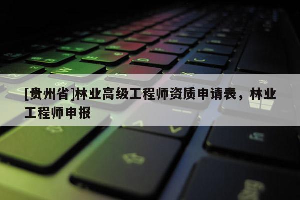 [貴州省]林業(yè)高級工程師資質(zhì)申請表，林業(yè)工程師申報