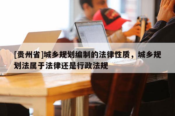 [貴州省]城鄉規劃編制的法律性質，城鄉規劃法屬于法律還是行政法規