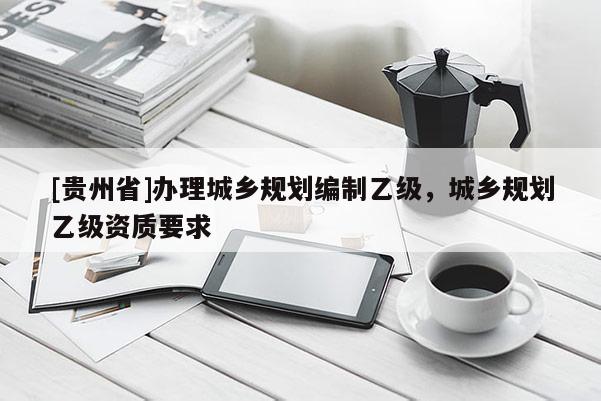 [貴州省]辦理城鄉規劃編制乙級，城鄉規劃乙級資質要求