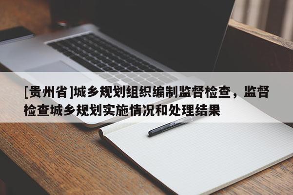 [貴州省]城鄉規劃組織編制監督檢查，監督檢查城鄉規劃實施情況和處理結果