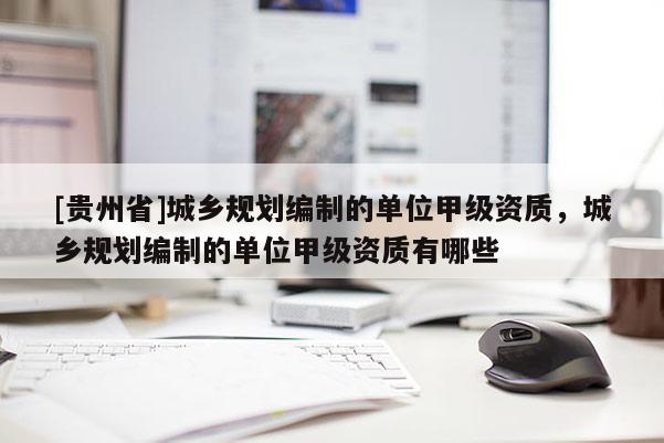 [貴州省]城鄉(xiāng)規(guī)劃編制的單位甲級(jí)資質(zhì)，城鄉(xiāng)規(guī)劃編制的單位甲級(jí)資質(zhì)有哪些