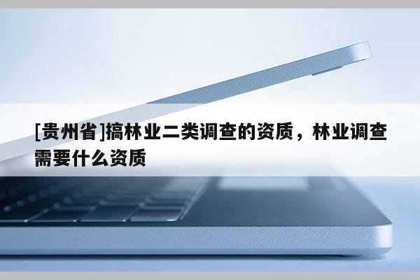 [貴州省]搞林業二類調查的資質，林業調查需要什么資質