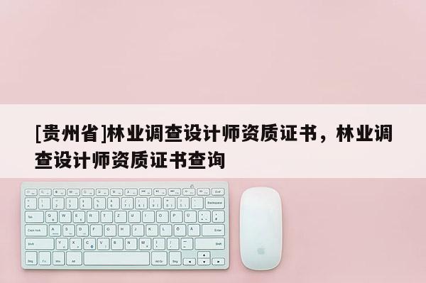 [貴州省]林業調查設計師資質證書，林業調查設計師資質證書查詢