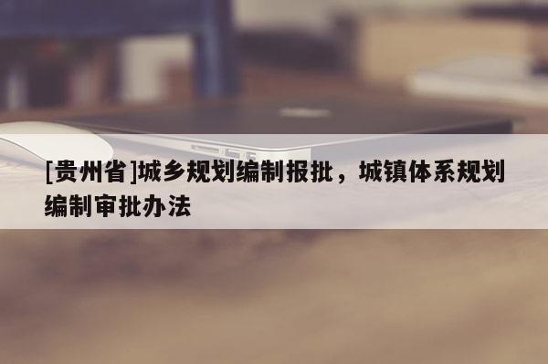 [貴州省]城鄉(xiāng)規(guī)劃編制報批，城鎮(zhèn)體系規(guī)劃編制審批辦法
