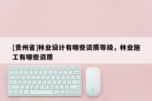 [貴州省]林業設計有哪些資質等級，林業施工有哪些資質