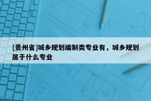 [貴州省]城鄉(xiāng)規(guī)劃編制類專業(yè)有，城鄉(xiāng)規(guī)劃屬于什么專業(yè)
