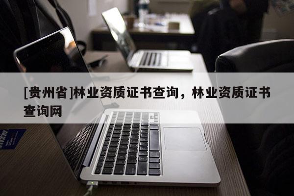 [貴州省]林業資質證書查詢，林業資質證書查詢網
