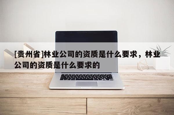 [貴州省]林業(yè)公司的資質(zhì)是什么要求，林業(yè)公司的資質(zhì)是什么要求的