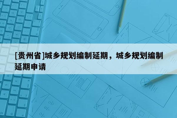 [貴州省]城鄉規劃編制延期，城鄉規劃編制延期申請