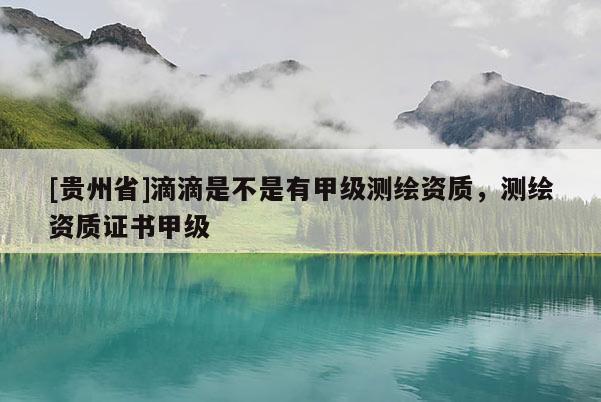 [貴州省]滴滴是不是有甲級(jí)測(cè)繪資質(zhì)，測(cè)繪資質(zhì)證書(shū)甲級(jí)
