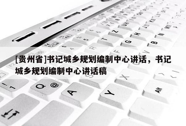 [貴州省]書記城鄉規劃編制中心講話，書記城鄉規劃編制中心講話稿