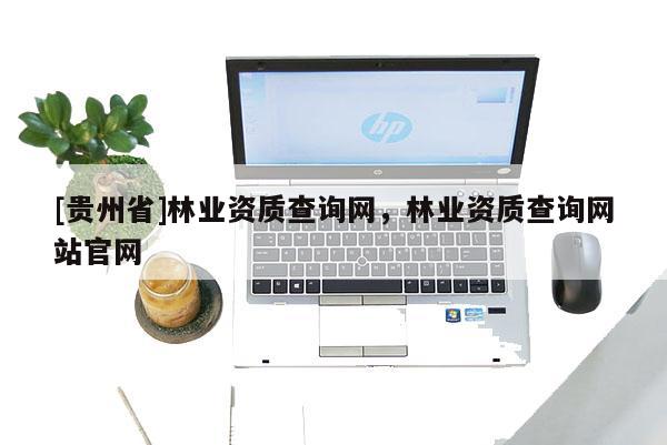 [貴州省]林業(yè)資質(zhì)查詢網(wǎng)，林業(yè)資質(zhì)查詢網(wǎng)站官網(wǎng)