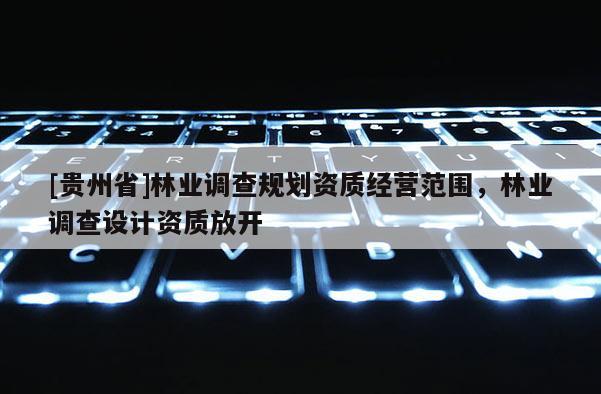 [貴州省]林業調查規劃資質經營范圍，林業調查設計資質放開