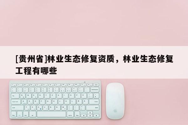 [貴州省]林業(yè)生態(tài)修復(fù)資質(zhì)，林業(yè)生態(tài)修復(fù)工程有哪些