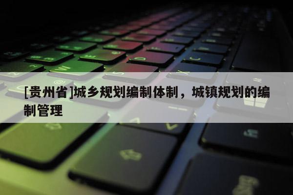 [貴州省]城鄉規劃編制體制，城鎮規劃的編制管理