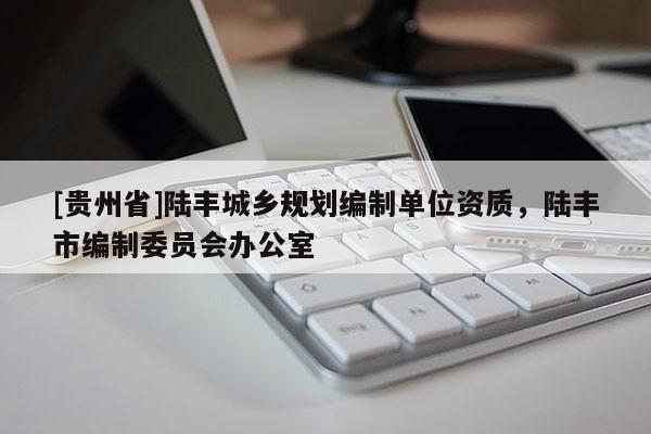 [貴州省]陸豐城鄉(xiāng)規(guī)劃編制單位資質(zhì)，陸豐市編制委員會(huì)辦公室