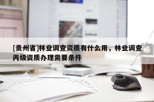 [貴州省]林業調查資質有什么用，林業調查丙級資質辦理需要條件