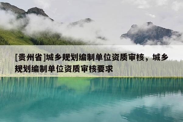 [貴州省]城鄉規劃編制單位資質審核，城鄉規劃編制單位資質審核要求