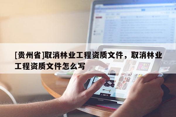 [貴州省]取消林業工程資質文件，取消林業工程資質文件怎么寫