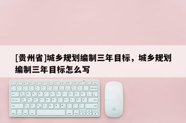 [貴州省]城鄉規劃編制三年目標，城鄉規劃編制三年目標怎么寫
