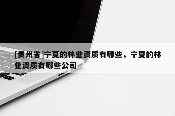 [貴州省]寧夏的林業資質有哪些，寧夏的林業資質有哪些公司